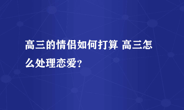 高三的情侣如何打算 高三怎么处理恋爱？