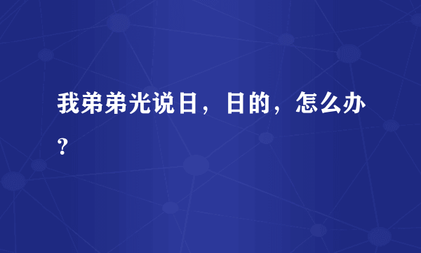 我弟弟光说日，日的，怎么办？