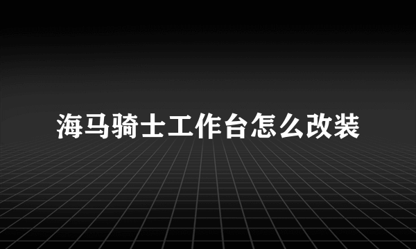 海马骑士工作台怎么改装