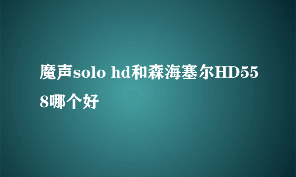 魔声solo hd和森海塞尔HD558哪个好