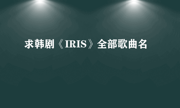 求韩剧《IRIS》全部歌曲名