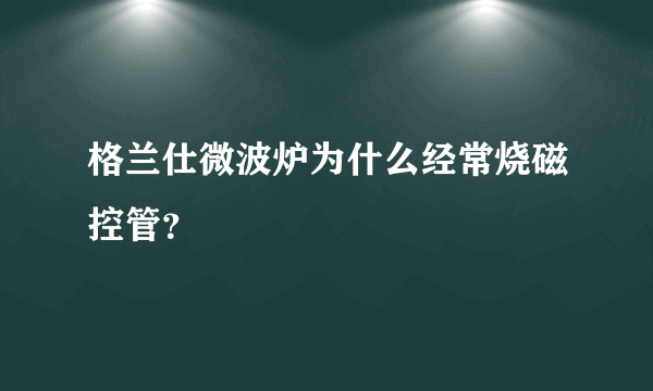 格兰仕微波炉为什么经常烧磁控管？