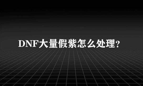 DNF大量假紫怎么处理？