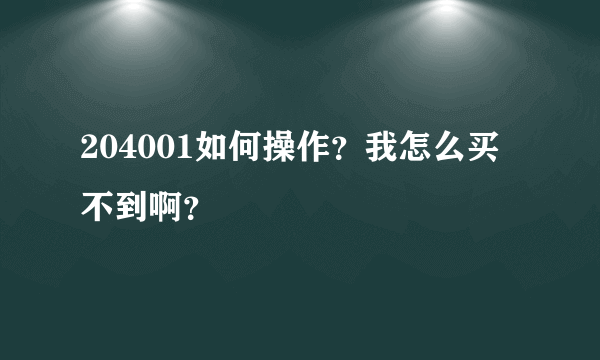 204001如何操作？我怎么买不到啊？