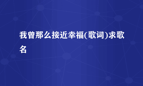 我曾那么接近幸福(歌词)求歌名