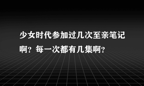 少女时代参加过几次至亲笔记啊？每一次都有几集啊？