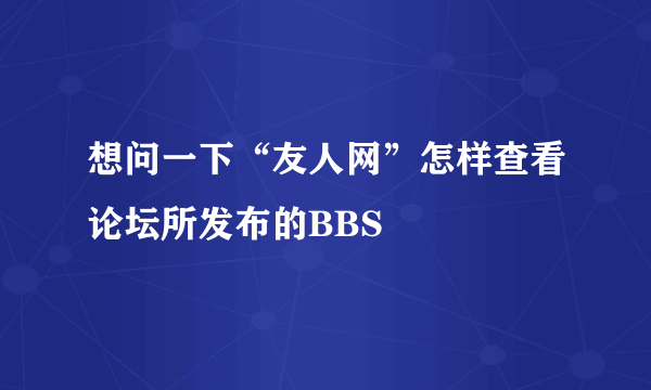 想问一下“友人网”怎样查看论坛所发布的BBS