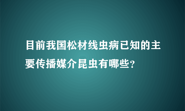 目前我国松材线虫病已知的主要传播媒介昆虫有哪些？