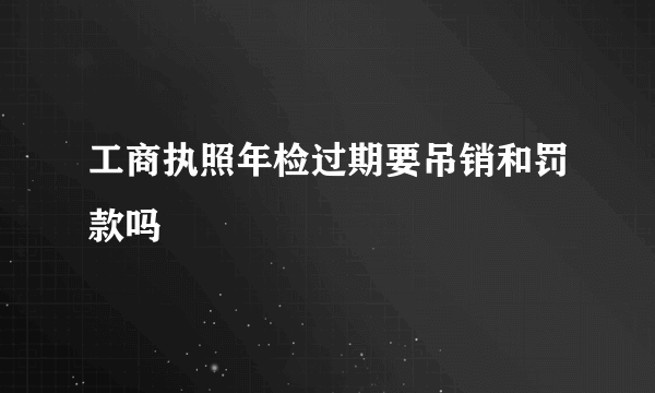 工商执照年检过期要吊销和罚款吗