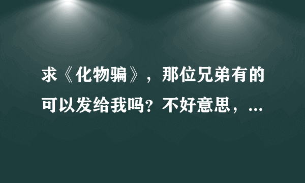 求《化物骗》，那位兄弟有的可以发给我吗？不好意思，我没有分了。谢谢。