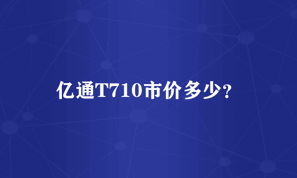 亿通T710市价多少？