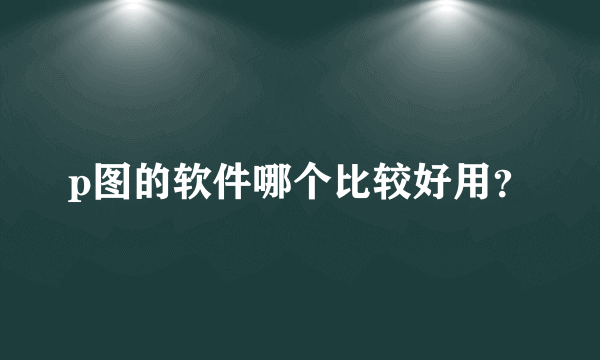 p图的软件哪个比较好用？