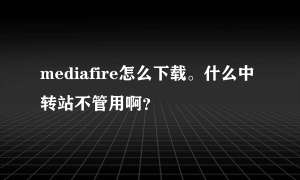 mediafire怎么下载。什么中转站不管用啊？