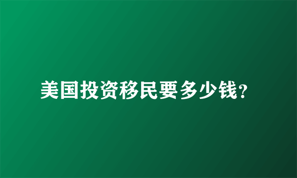 美国投资移民要多少钱？