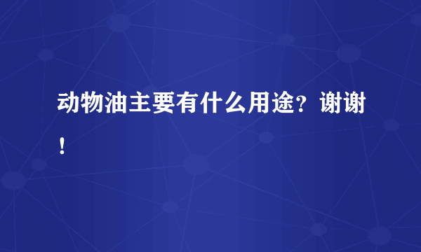 动物油主要有什么用途？谢谢！