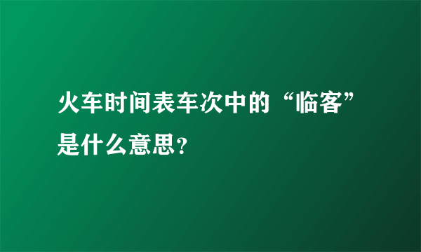 火车时间表车次中的“临客”是什么意思？