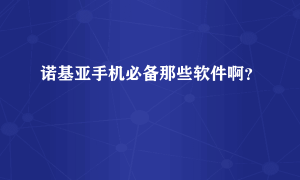 诺基亚手机必备那些软件啊？