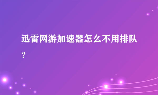 迅雷网游加速器怎么不用排队？