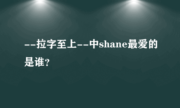 --拉字至上--中shane最爱的是谁？