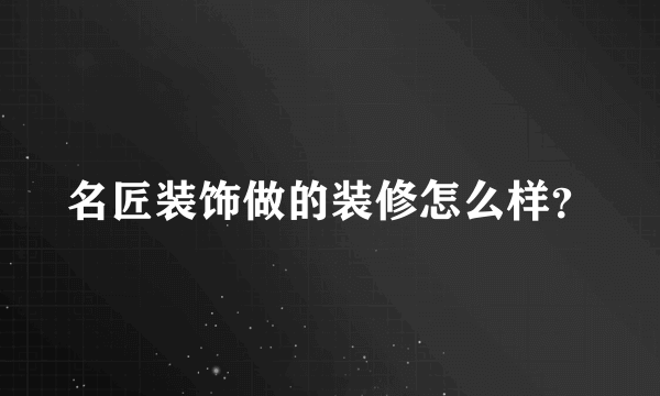 名匠装饰做的装修怎么样？