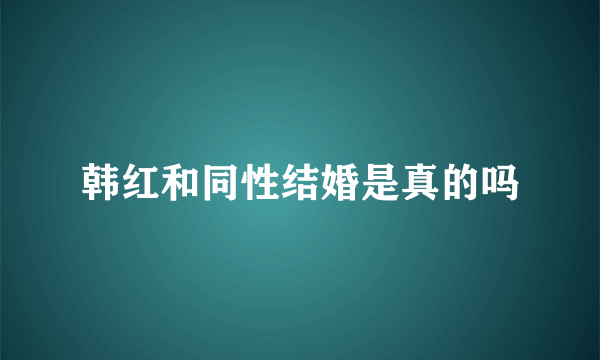 韩红和同性结婚是真的吗