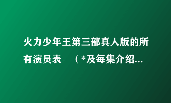 火力少年王第三部真人版的所有演员表。（*及每集介绍）会加分的