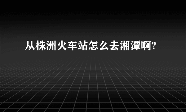 从株洲火车站怎么去湘潭啊?