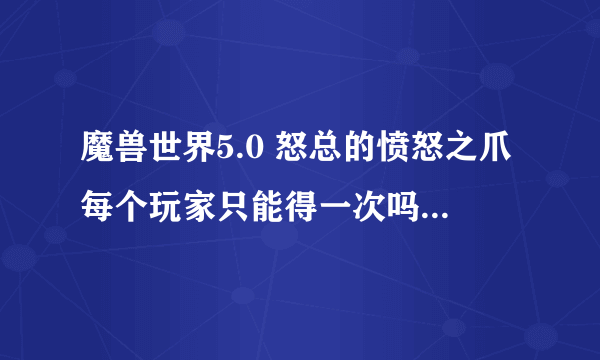 魔兽世界5.0 怒总的愤怒之爪每个玩家只能得一次吗？回事每周一次？