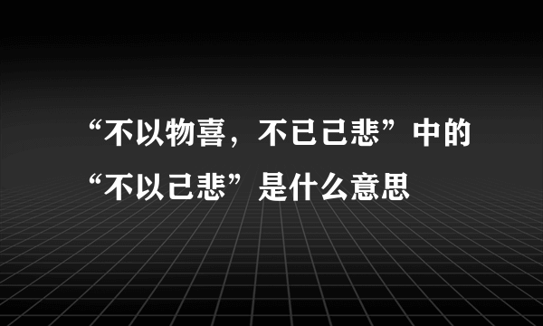 “不以物喜，不已己悲”中的“不以己悲”是什么意思