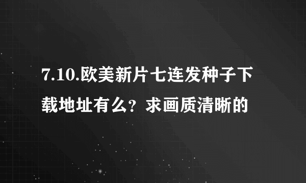 7.10.欧美新片七连发种子下载地址有么？求画质清晰的