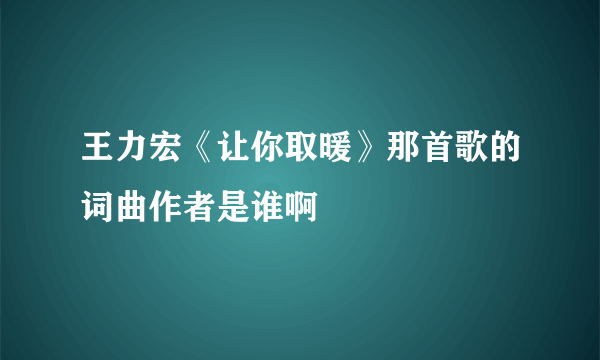 王力宏《让你取暖》那首歌的词曲作者是谁啊