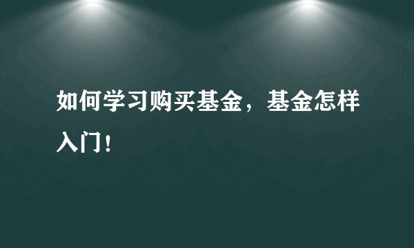 如何学习购买基金，基金怎样入门！