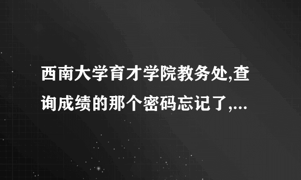 西南大学育才学院教务处,查询成绩的那个密码忘记了,要怎么办?