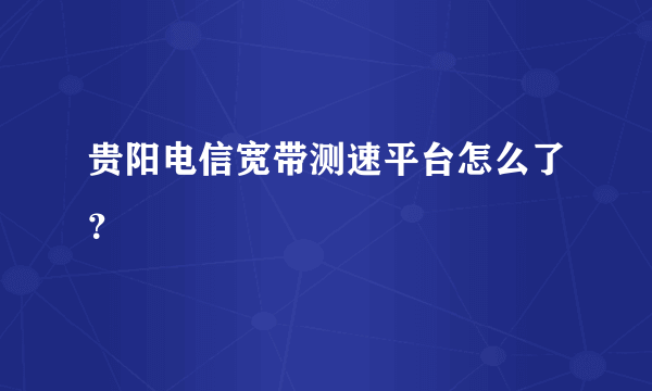 贵阳电信宽带测速平台怎么了？