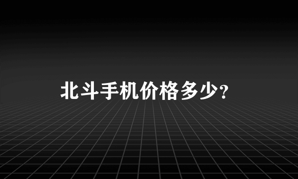 北斗手机价格多少？