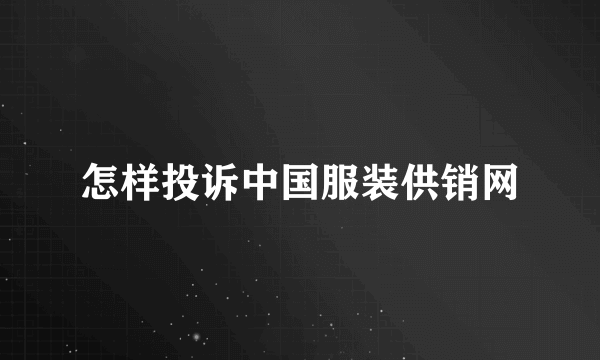 怎样投诉中国服装供销网