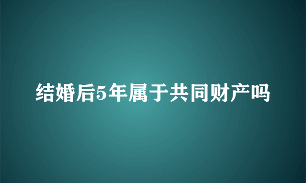 结婚后5年属于共同财产吗