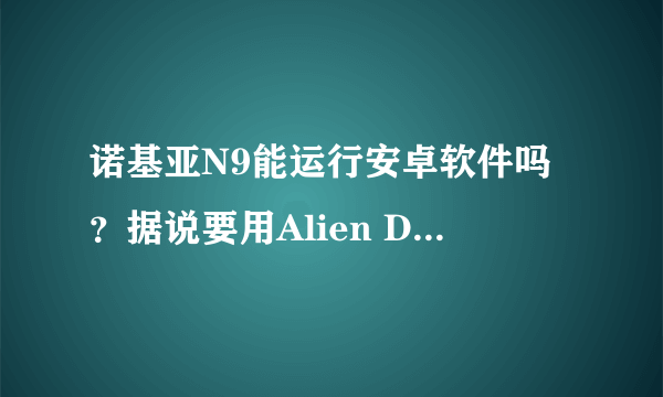 诺基亚N9能运行安卓软件吗？据说要用Alien Dalvik平台处理一下才行。求正解