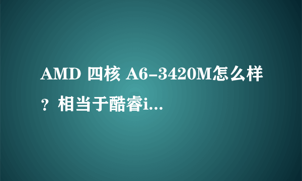 AMD 四核 A6-3420M怎么样？相当于酷睿i3？还是i5?