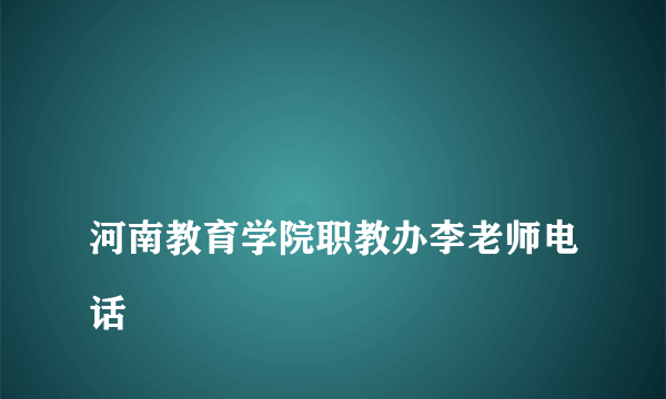 
河南教育学院职教办李老师电话

