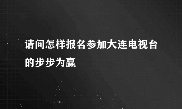 请问怎样报名参加大连电视台的步步为赢