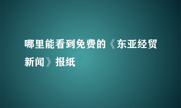 哪里能看到免费的《东亚经贸新闻》报纸