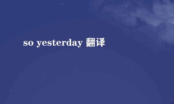 so yesterday 翻译