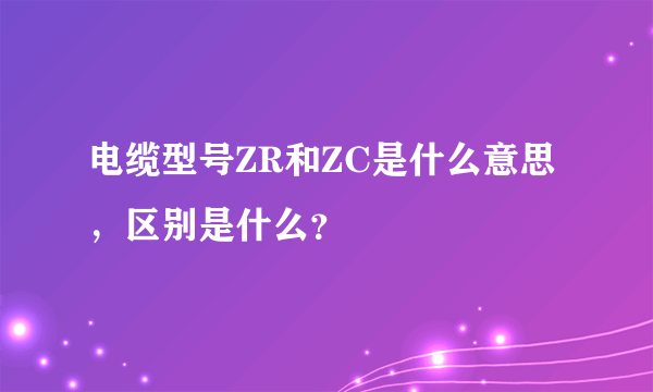 电缆型号ZR和ZC是什么意思，区别是什么？