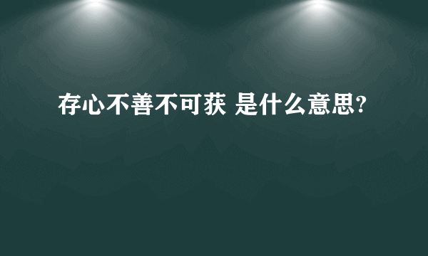 存心不善不可获 是什么意思?