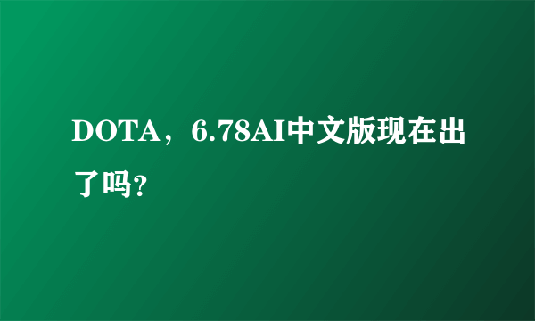 DOTA，6.78AI中文版现在出了吗？