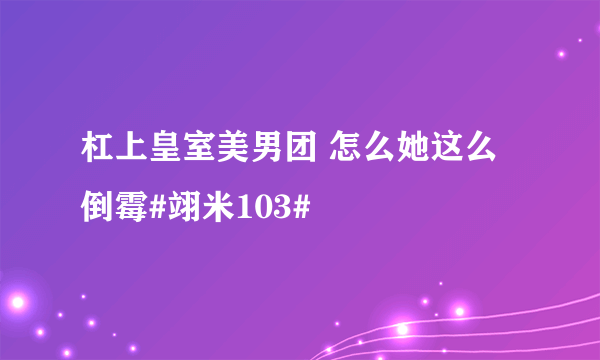 杠上皇室美男团 怎么她这么倒霉#翊米103#