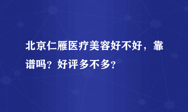 北京仁雁医疗美容好不好，靠谱吗？好评多不多？