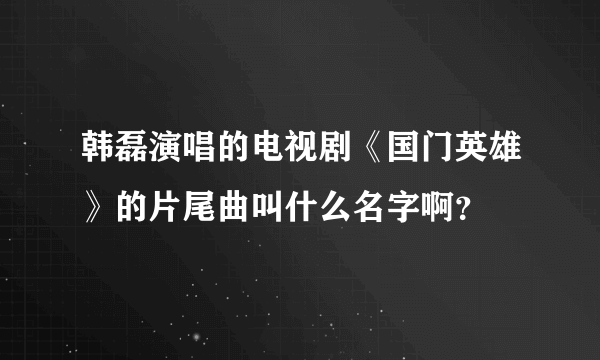 韩磊演唱的电视剧《国门英雄》的片尾曲叫什么名字啊？