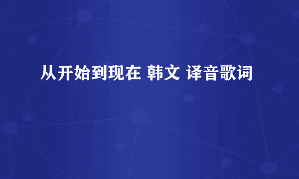 从开始到现在 韩文 译音歌词